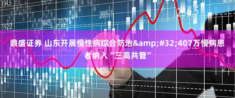 鼎盛证券 山东开展慢性病综合防治&#32;407万慢病患者纳入“三高共管”