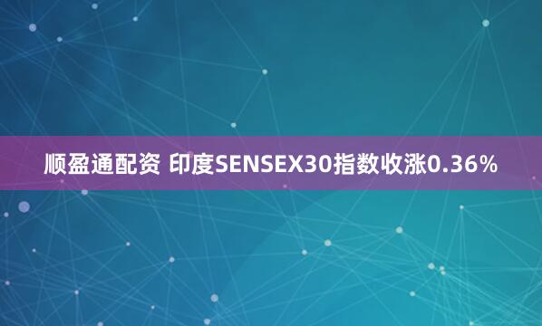 顺盈通配资 印度SENSEX30指数收涨0.36%