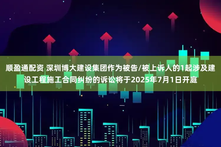 顺盈通配资 深圳博大建设集团作为被告/被上诉人的1起涉及建设工程施工合同纠纷的诉讼将于2025年7月1日开庭