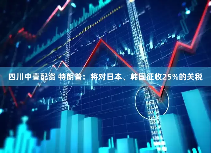 四川中壹配资 特朗普：将对日本、韩国征收25%的关税
