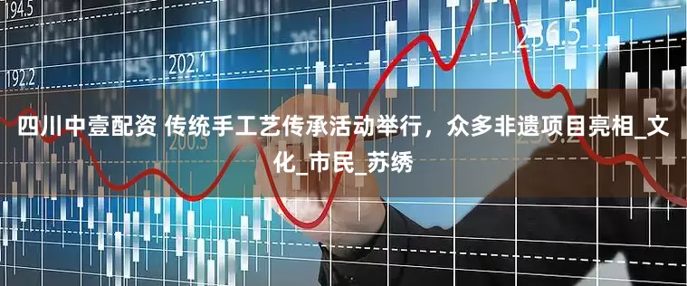 四川中壹配资 传统手工艺传承活动举行，众多非遗项目亮相_文化_市民_苏绣