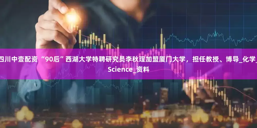 四川中壹配资 “90后”西湖大学特聘研究员李秋珵加盟厦门大学，担任教授、博导_化学_Science_资料