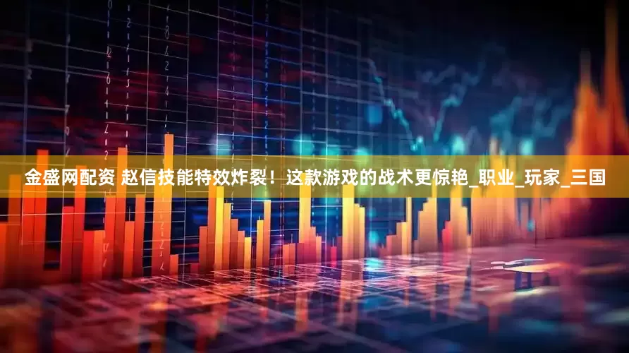 金盛网配资 赵信技能特效炸裂！这款游戏的战术更惊艳_职业_玩家_三国