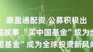 顺盈通配资 公募积极出海讲好中国故事 “买中国基金”成为全球投资新风尚