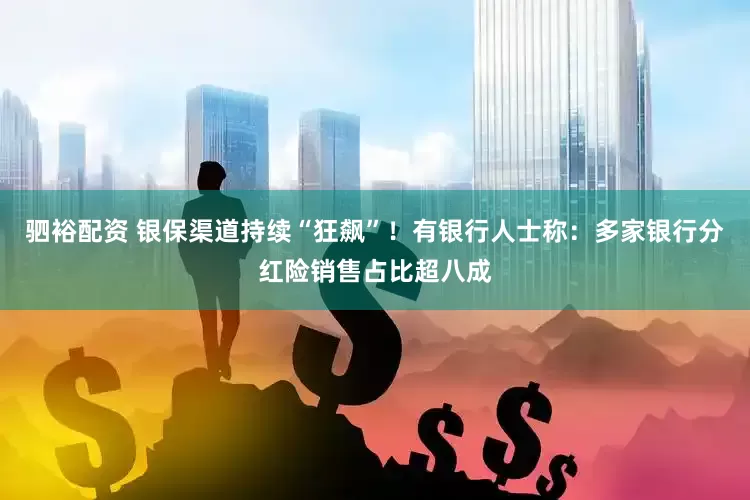 驷裕配资 银保渠道持续“狂飙”！有银行人士称：多家银行分红险销售占比超八成