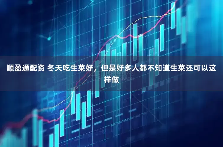 顺盈通配资 冬天吃生菜好，但是好多人都不知道生菜还可以这样做