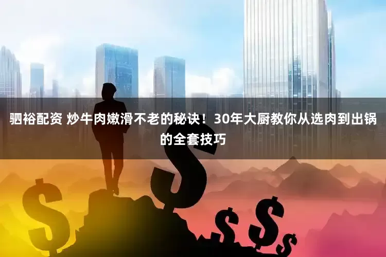 驷裕配资 炒牛肉嫩滑不老的秘诀！30年大厨教你从选肉到出锅的全套技巧