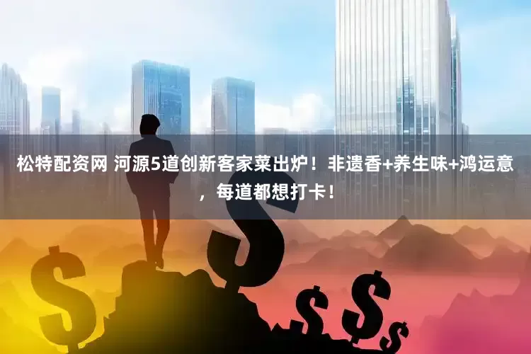 松特配资网 河源5道创新客家菜出炉！非遗香+养生味+鸿运意，每道都想打卡！