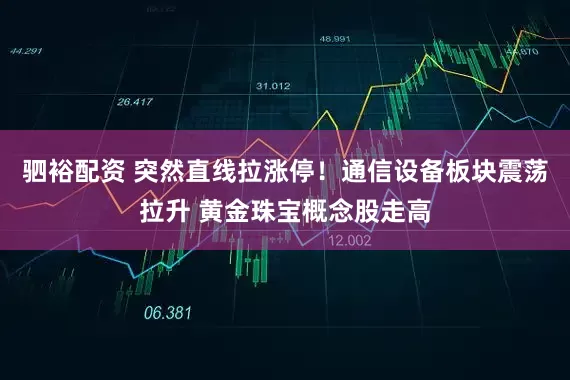 驷裕配资 突然直线拉涨停！通信设备板块震荡拉升 黄金珠宝概念股走高